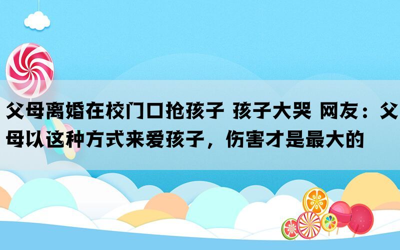 父母离婚在校门口抢孩子 孩子大哭 网友：父母以这种方式来爱孩子，伤害才是最大的(图1)