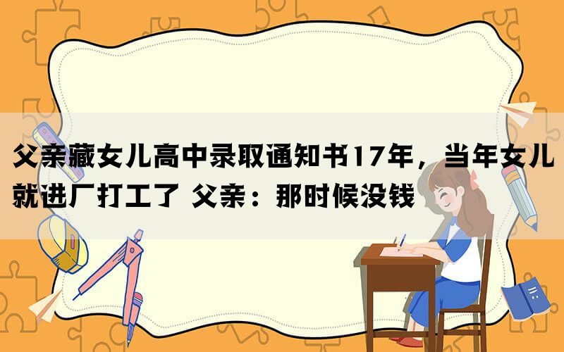 父亲藏女儿高中录取通知书17年，当年女儿就进厂打工了 父亲：那时候没钱(图1)