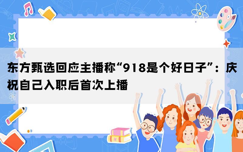 东方甄选回应主播称“918是个好日子”：庆祝自己入职后首次上播(图1)