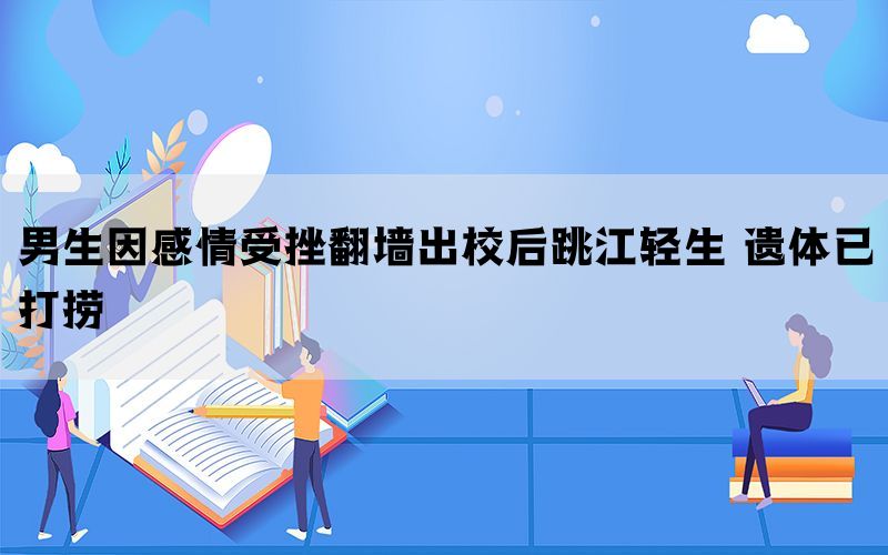 男生因感情受挫翻墙出校后跳江轻生 遗体已打捞(图1)
