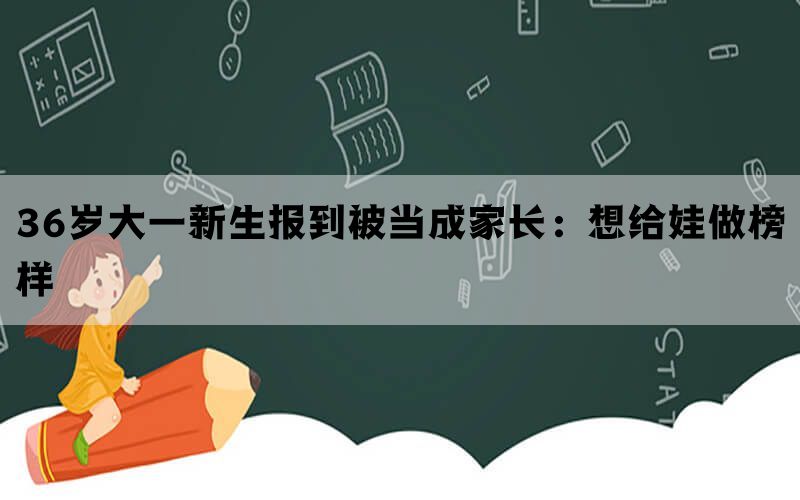 36岁大一新生报到被当成家长：想给娃做榜样(图1)