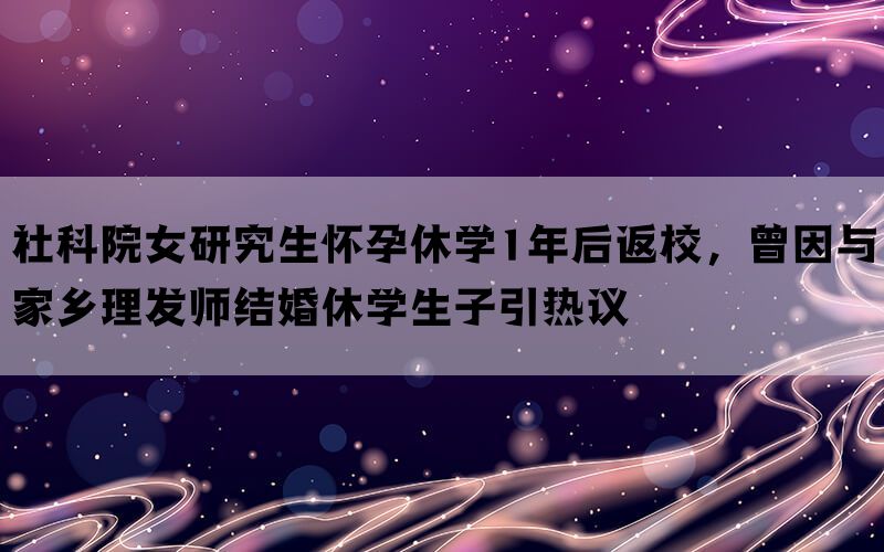 社科院女研究生怀孕休学1年后返校，曾因与家乡理发师结婚休学生子引热议(图1)