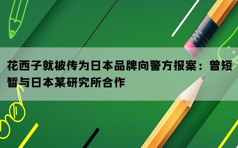 花西子就被传为日本品牌向警方报案：曾短暂与日本某研究所合作(图1)