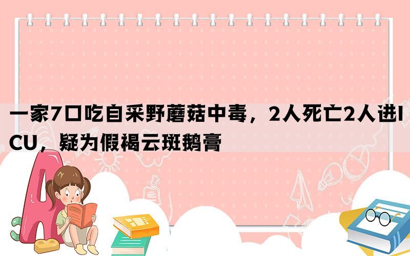 一家7口吃自采野蘑菇中毒，2人死亡2人进ICU，疑为假褐云斑鹅膏(图1)