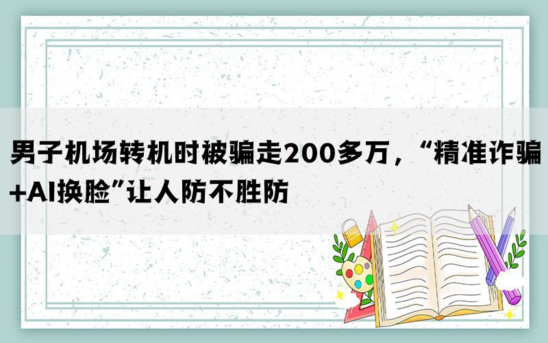 男子机场转机时被骗走200多万，“精准诈骗+AI换脸”让人防不胜防(图1)