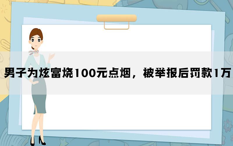 男子为炫富烧100元点烟，被举报后罚款1万(图1)