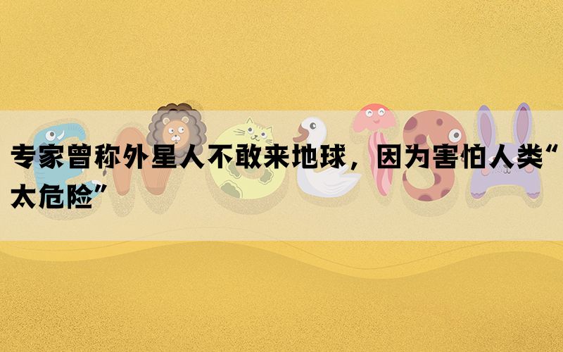 专家曾称外星人不敢来地球，因为害怕人类“太危险”(图1)