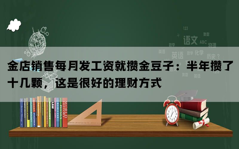 金店销售每月发工资就攒金豆子：半年攒了十几颗，这是很好的理财方式(图1)
