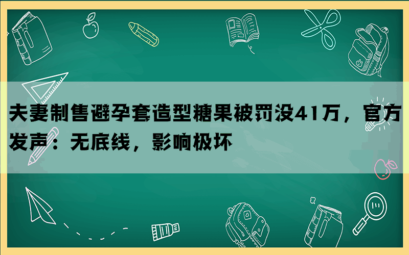 夫妻制售避孕套造型糖果被罚没41万，官方发声：无底线，影响极坏