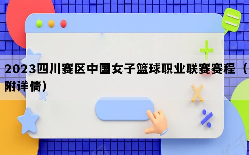 2023四川赛区中国女子篮球职业联赛赛程（附详情）