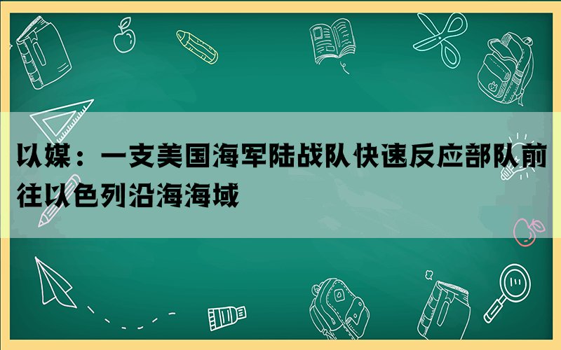 以媒：一支美国海军陆战队快速反应部队前往以色列沿海海域(图1)