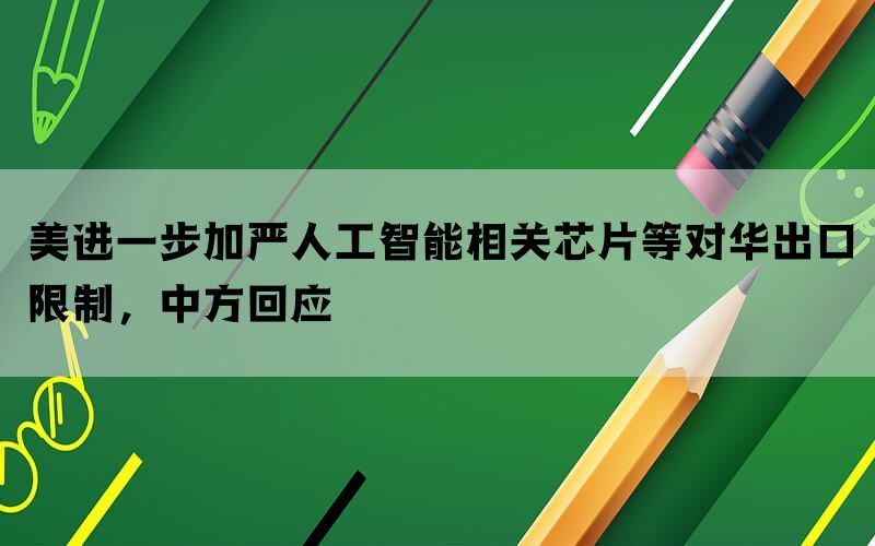 美进一步加严人工智能相关芯片等对华出口限制，中方回应(图1)