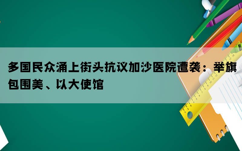 多国民众涌上街头抗议加沙医院遭袭：举旗包围美、以大使馆(图1)