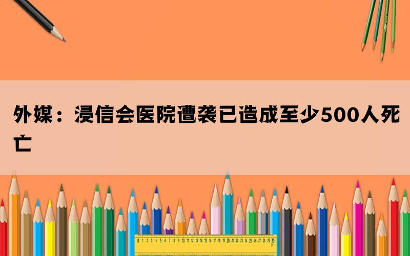 外媒：浸信会医院遭袭已造成至少500人死亡(图1)
