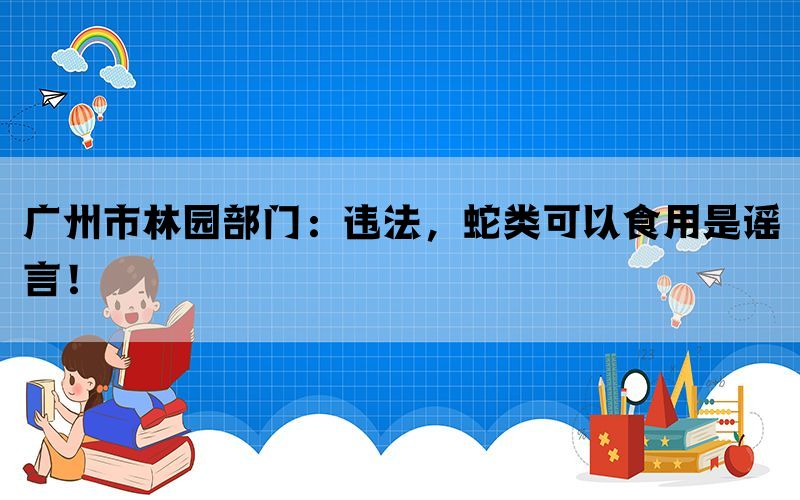 广州市林园部门：违法，蛇类可以食用是谣言！