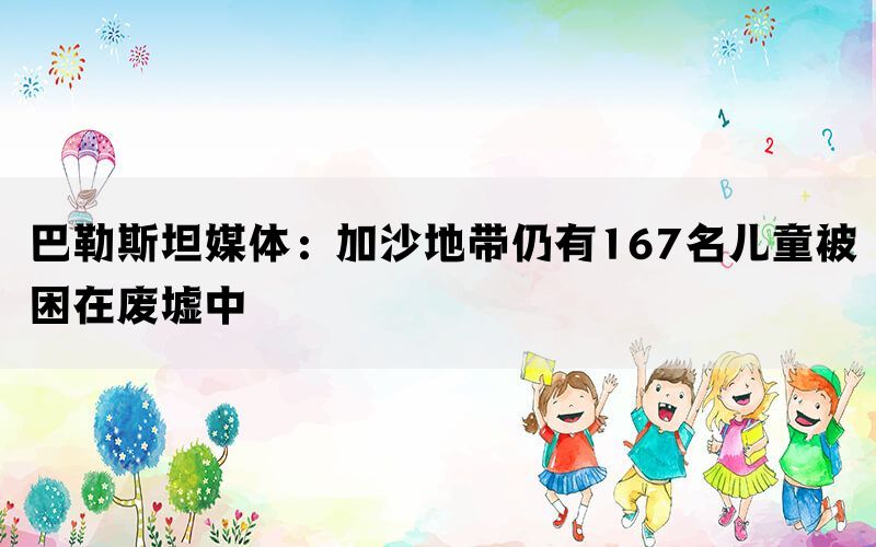 巴勒斯坦媒体：加沙地带仍有167名儿童被困在废墟中(图1)