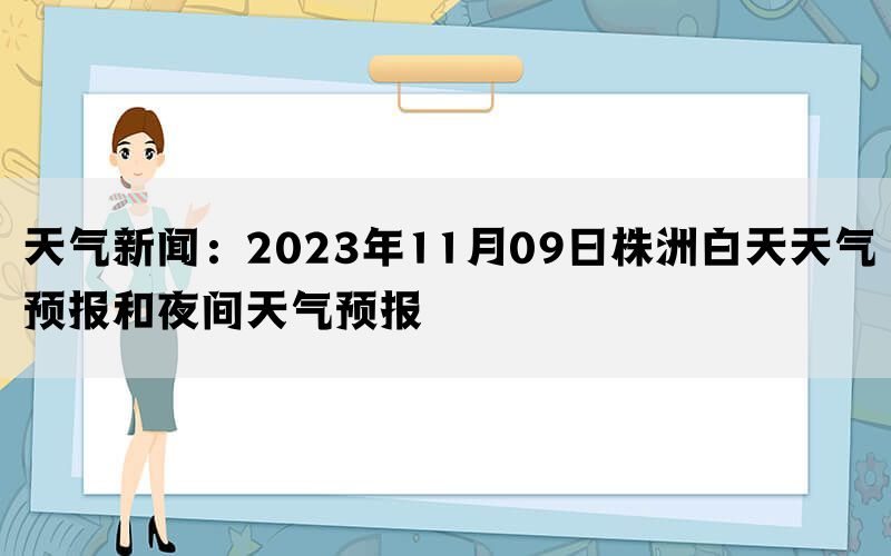 天气新闻：2023年11月09日株洲白天天气预报和夜间天气预报