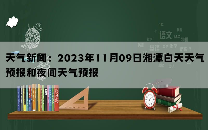 天气新闻：2023年11月09日湘潭白天天气预报和夜间天气预报