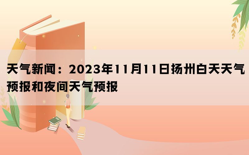 天气新闻：2023年11月11日扬州白天天气预报和夜间天气预报