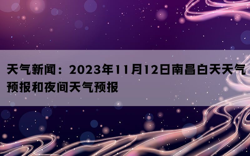 天气新闻：2023年11月12日南昌白天天气预报和夜间天气预报