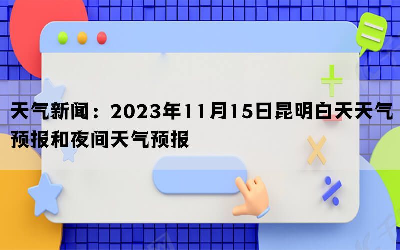 天气新闻：2023年11月15日昆明白天天气预报和夜间天气预报