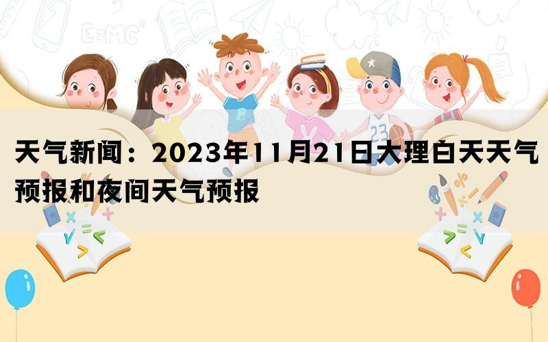 天气新闻：2023年11月21日大理白天天气预报和夜间天气预报