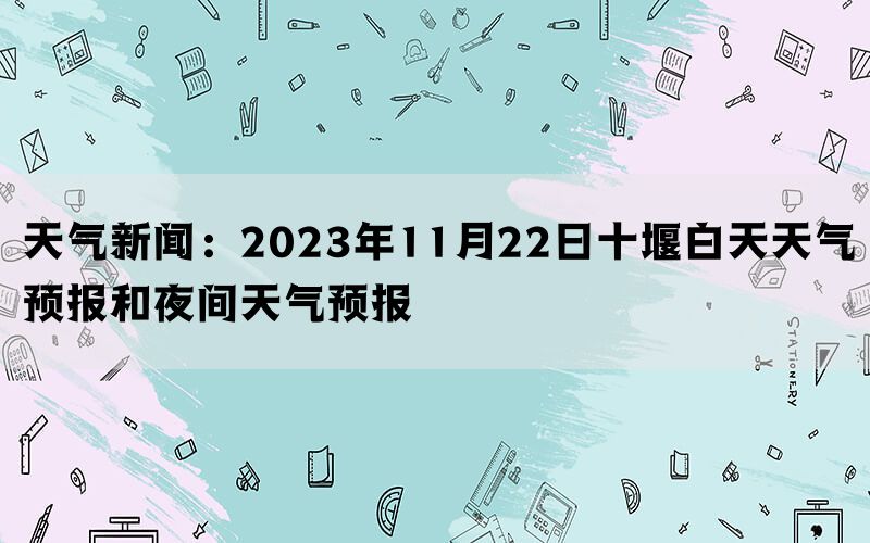 天气新闻：2023年11月22日十堰白天天气预报和夜间天气预报