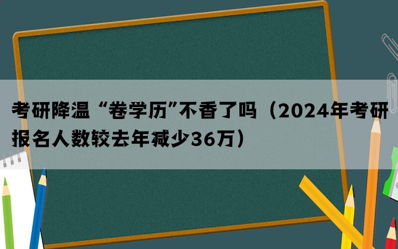 考研降温 “卷学历”不香了吗（2024年考研报名人数较去年减少36万）