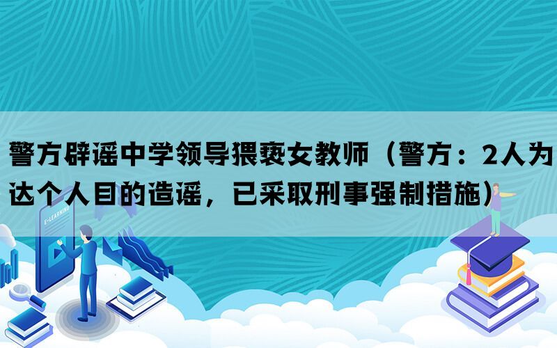 警方辟谣中学领导猥亵女教师（警方：2人为达个人目的造谣，已采取刑事强制措施）(图1)