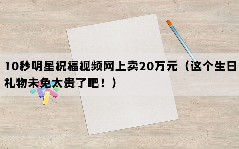 10秒明星祝福视频网上卖20万元（这个生日礼物未免太贵了吧！）(图1)