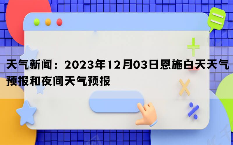 天气新闻：2023年12月03日恩施白天天气预报和夜间天气预报