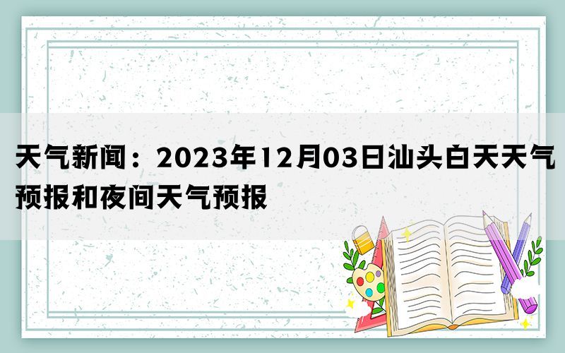 天气新闻：2023年12月03日汕头白天天气预报和夜间天气预报(图1)