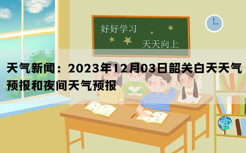 天气新闻：2023年12月03日韶关白天天气预报和夜间天气预报