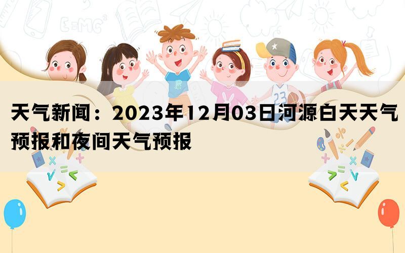 天气新闻：2023年12月03日河源白天天气预报和夜间天气预报