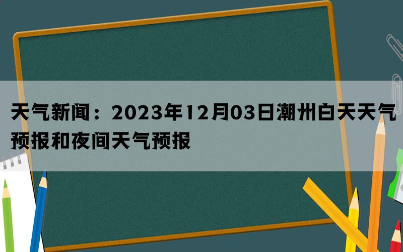 天气新闻：2023年12月03日潮州白天天气预报和夜间天气预报(图1)