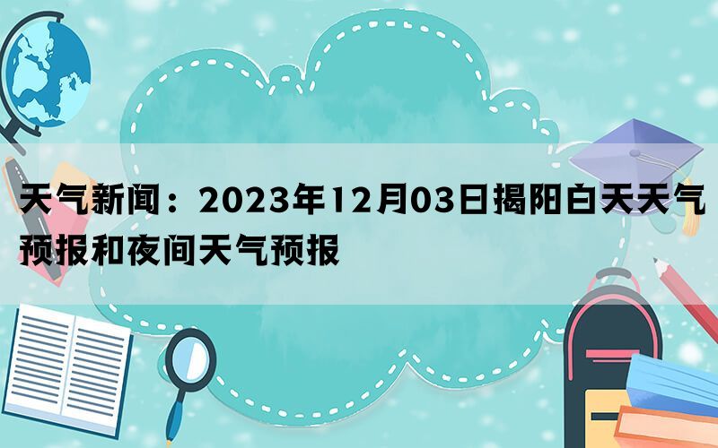 天气新闻：2023年12月03日揭阳白天天气预报和夜间天气预报(图1)