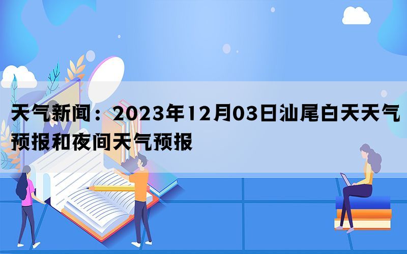 天气新闻：2023年12月03日汕尾白天天气预报和夜间天气预报(图1)