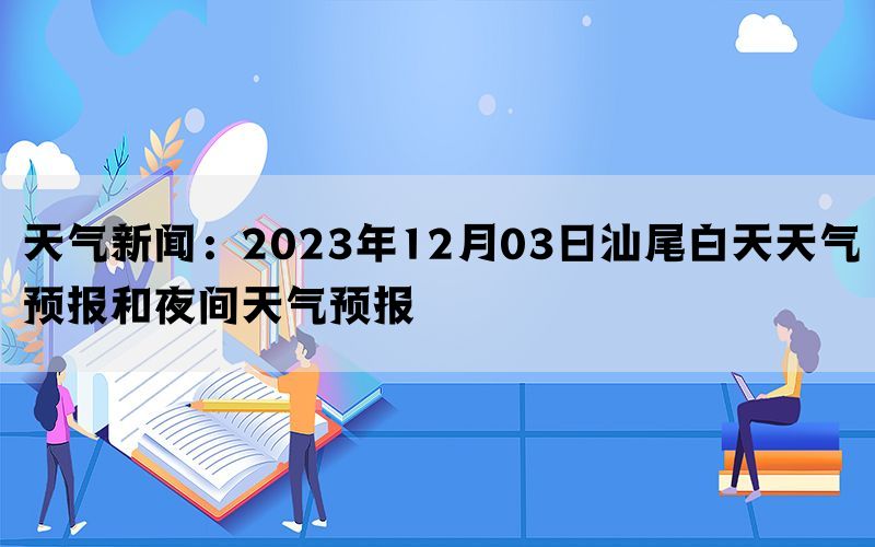 天气新闻：2023年12月03日汕尾白天天气预报和夜间天气预报