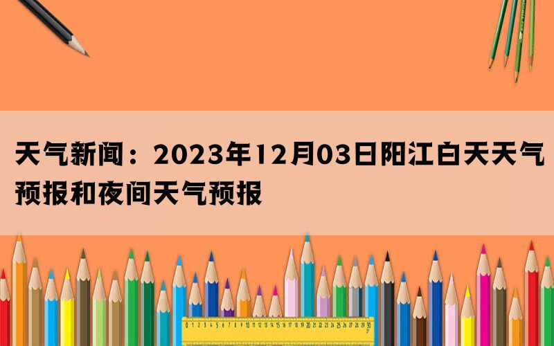 天气新闻：2023年12月03日阳江白天天气预报和夜间天气预报