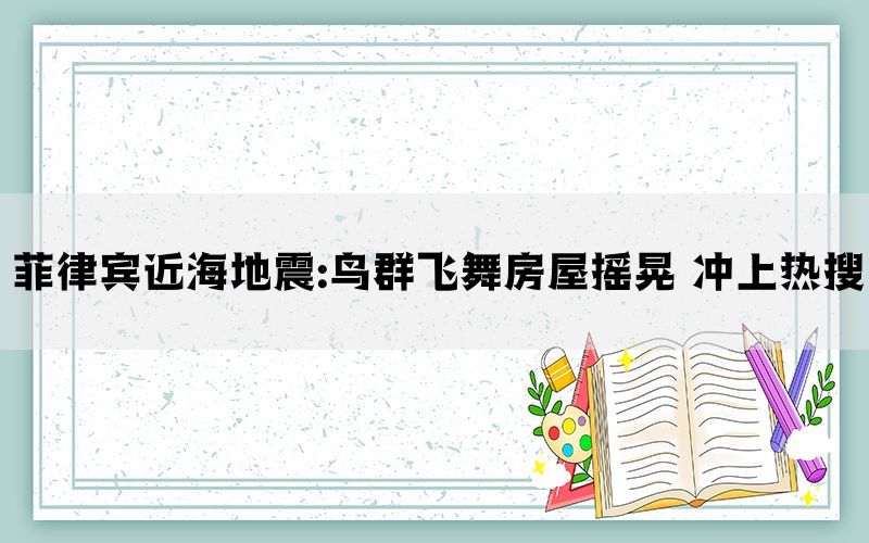 菲律宾近海地震:鸟群飞舞房屋摇晃 冲上热搜(图1)