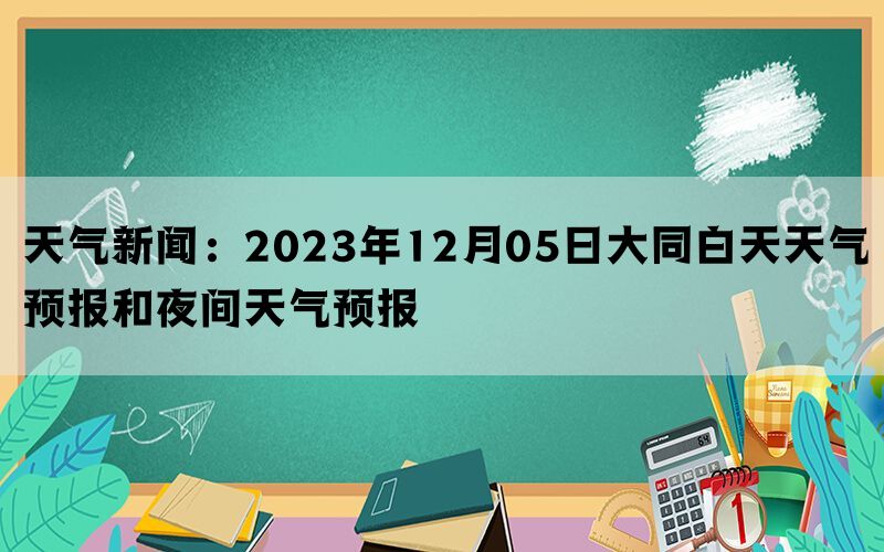 天气新闻：2023年12月05日大同白天天气预报和夜间天气预报