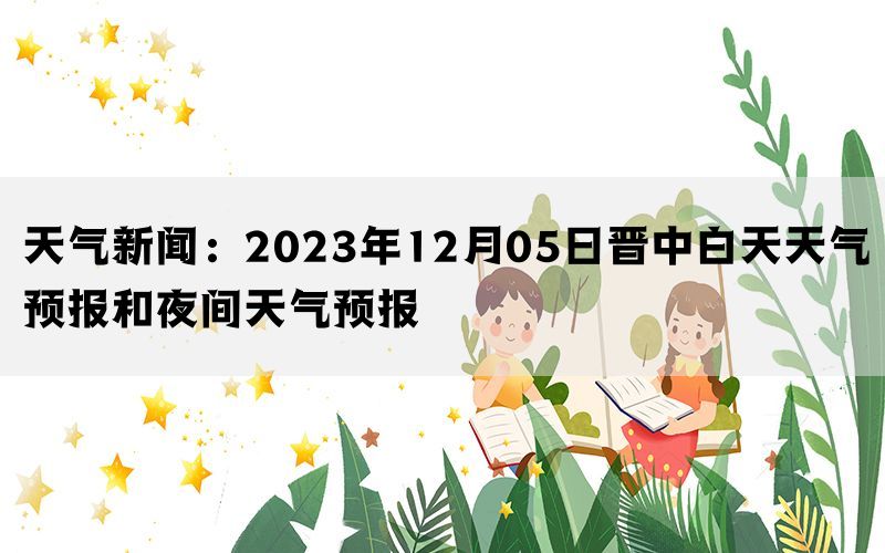 天气新闻：2023年12月05日晋中白天天气预报和夜间天气预报