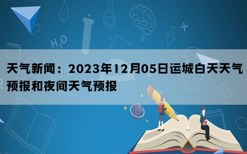 天气新闻：2023年12月05日运城白天天气预报和夜间天气预报