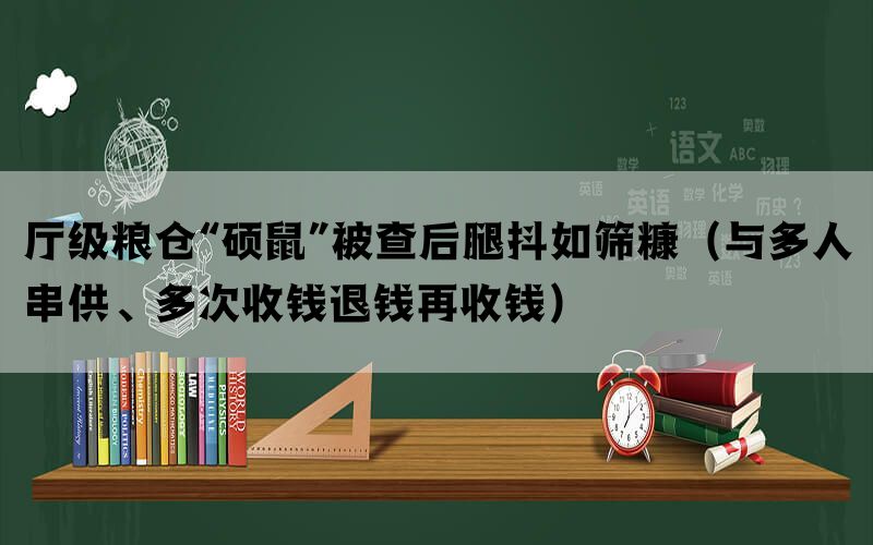 厅级粮仓“硕鼠”被查后腿抖如筛糠（与多人串供、多次收钱退钱再收钱）(图1)