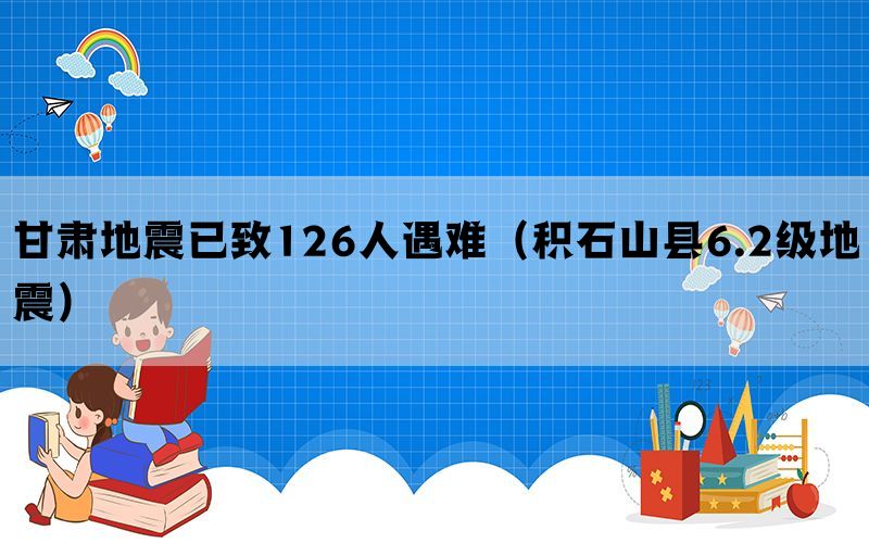 甘肃地震已致126人遇难（积石山县6.2级地震）(图1)