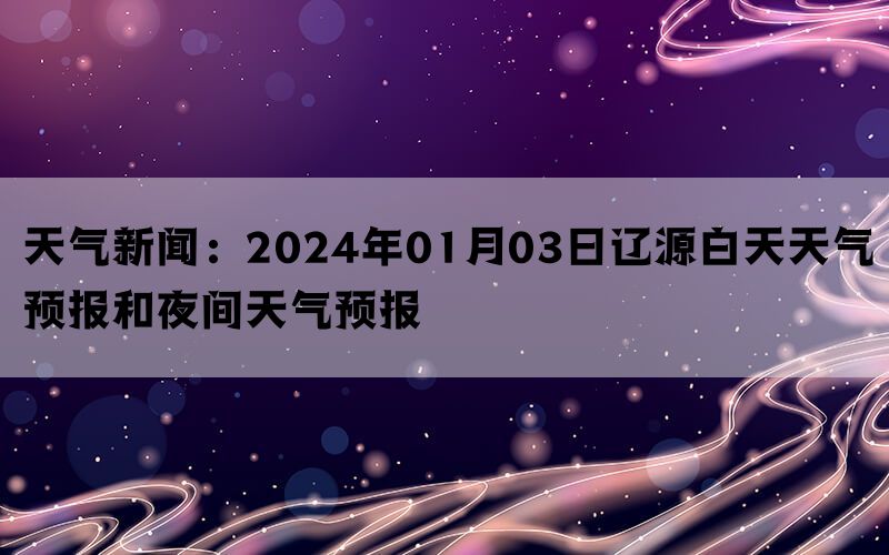 天气新闻：2024年01月03日辽源白天