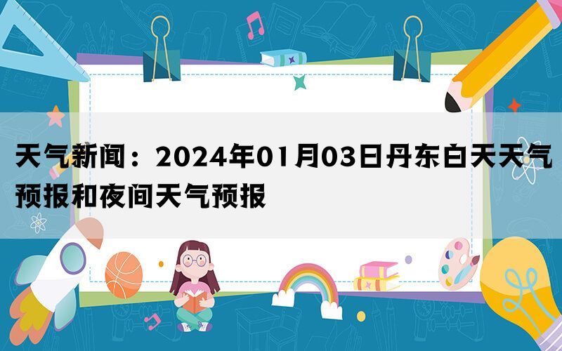 天气新闻：2024年01月03日丹东白天天气预报和夜间天气预报