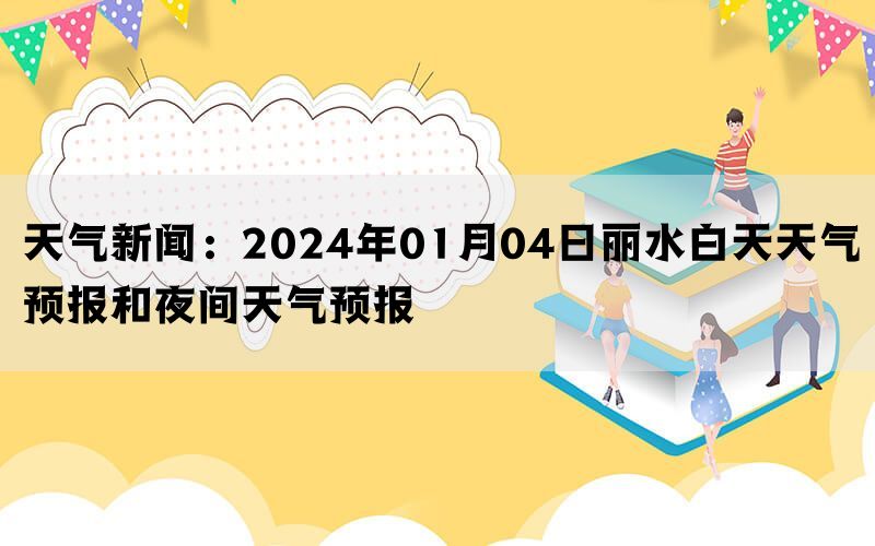 天气新闻：2024年01月04日丽水白天天气预报和夜间天气预报(图1)