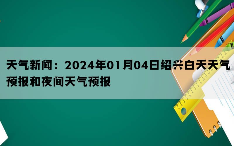 天气新闻：2024年01月04日绍兴白天天气预报和夜间天气预报