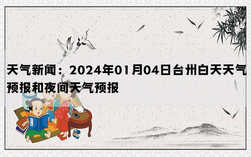 天气新闻：2024年01月04日台州白天天气预报和夜间天气预报(图1)